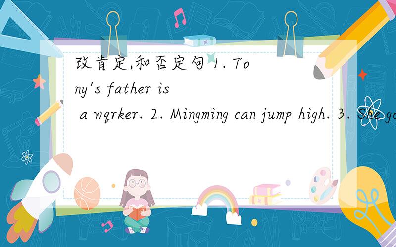 改肯定,和否定句 1. Tony's father is a wqrker. 2. Mingming can jump high. 3. She got a boll.She's got a doll.