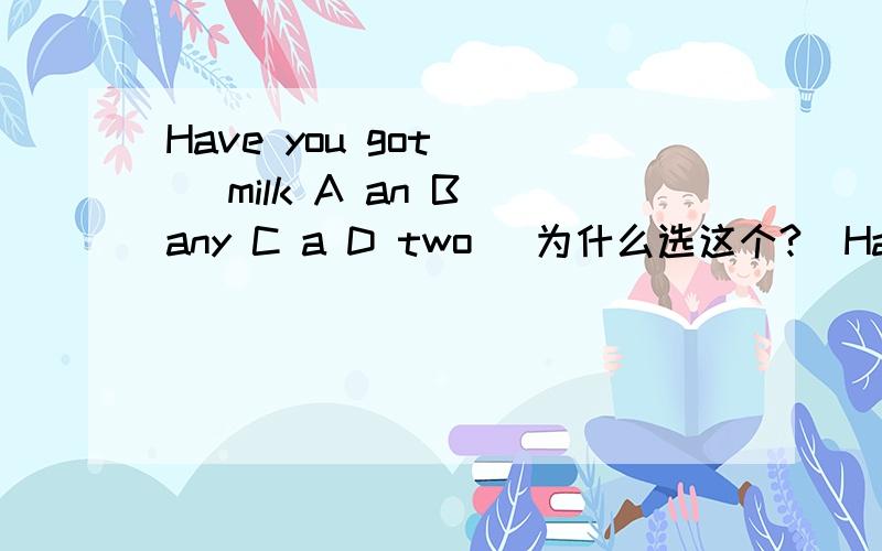 Have you got () milk A an B any C a D two (为什么选这个?)Have you got () milk?A an B any C a D two