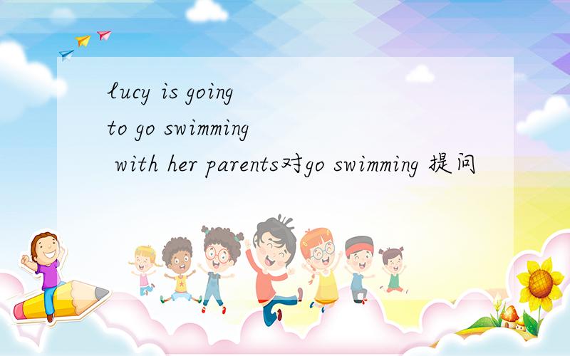 lucy is going to go swimming with her parents对go swimming 提问