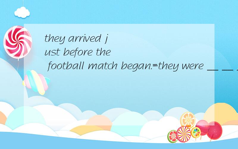 they arrived just before the football match began.=they were __ __ __ __ the football match .__填一词