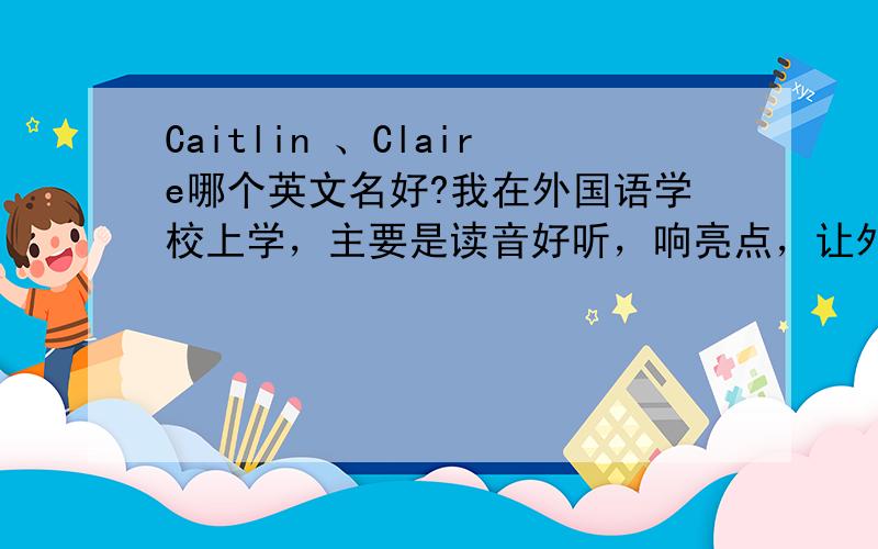 Caitlin 、Claire哪个英文名好?我在外国语学校上学，主要是读音好听，响亮点，让外教感觉好点，女孩的名字，如果另有好听的，
