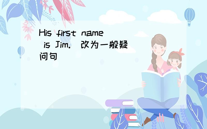 His first name is Jim.(改为一般疑问句）