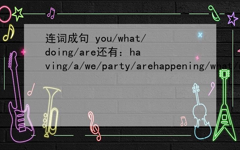 连词成句 you/what/doing/are还有：having/a/we/party/arehappening/what/now/is
