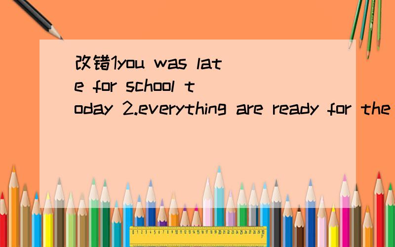 改错1you was late for school today 2.everything are ready for the party句子改错