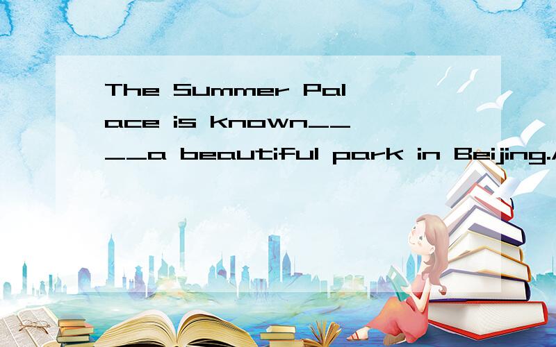 The Summer Palace is known____a beautiful park in Beijing.A.at B.for C.to D.as