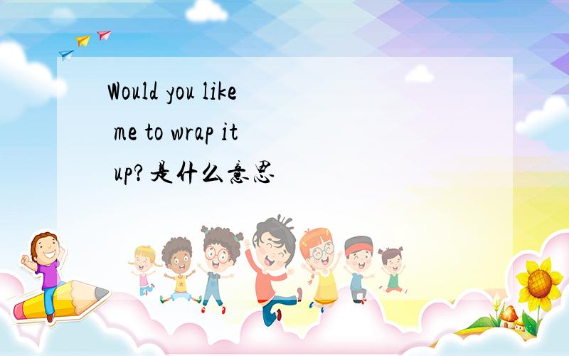 Would you like me to wrap it up?是什么意思