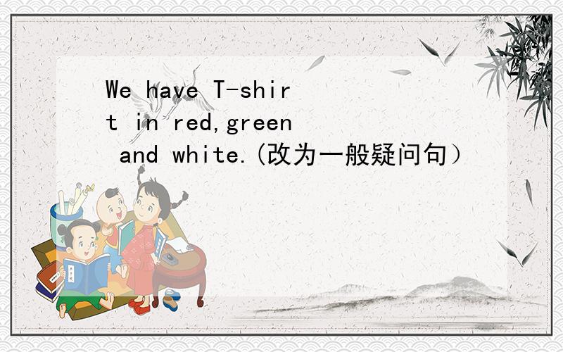 We have T-shirt in red,green and white.(改为一般疑问句）