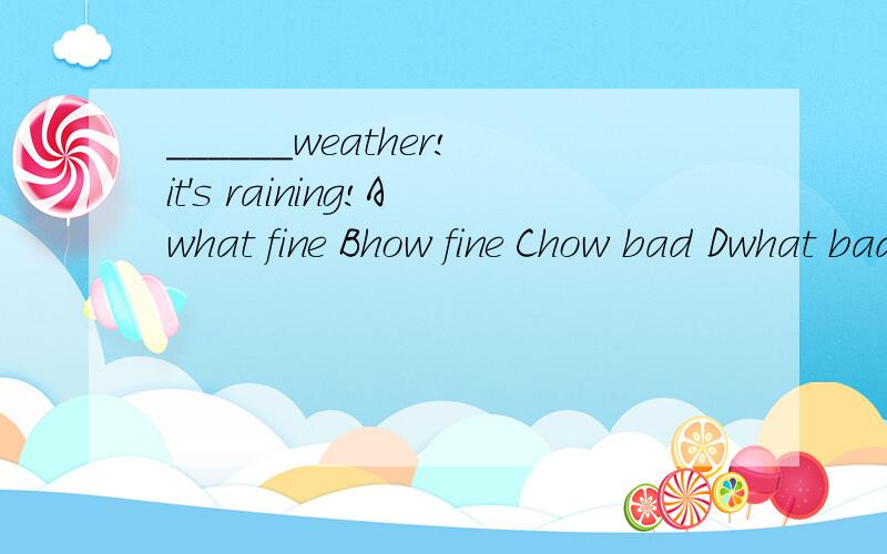 ______weather!it's raining!Awhat fine Bhow fine Chow bad Dwhat bad