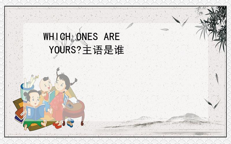 WHICH ONES ARE YOURS?主语是谁