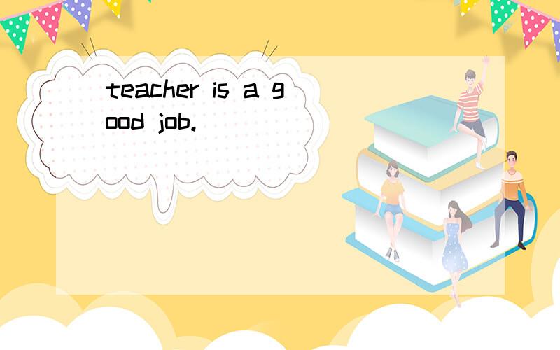 teacher is a good job.