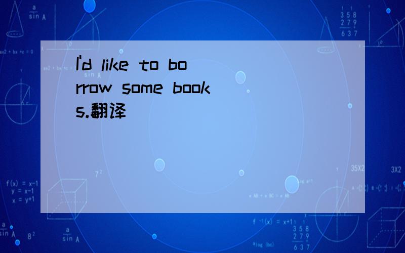 I'd like to borrow some books.翻译