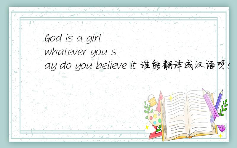 God is a girl whatever you say do you believe it 谁能翻译成汉语呀!