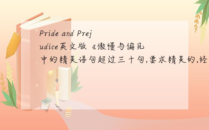 Pride and Prejudice英文版《傲慢与偏见中的精美语句超过三十句,要求精美的,经典的英文语句,（不是电影对白,是指原小说的）