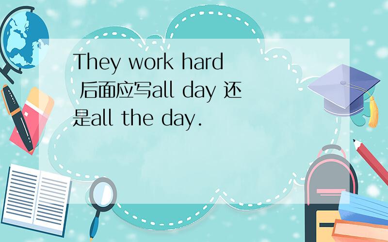 They work hard 后面应写all day 还是all the day.