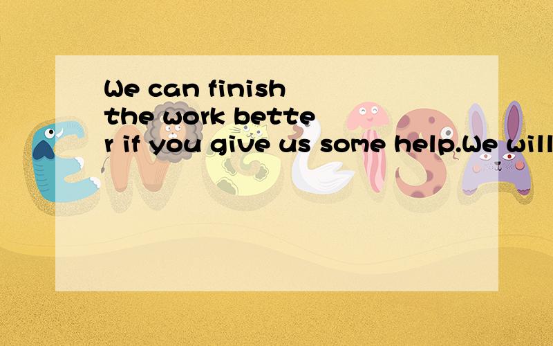 We can finish the work better if you give us some help.We will _ _ _ finish the work better if you help us.