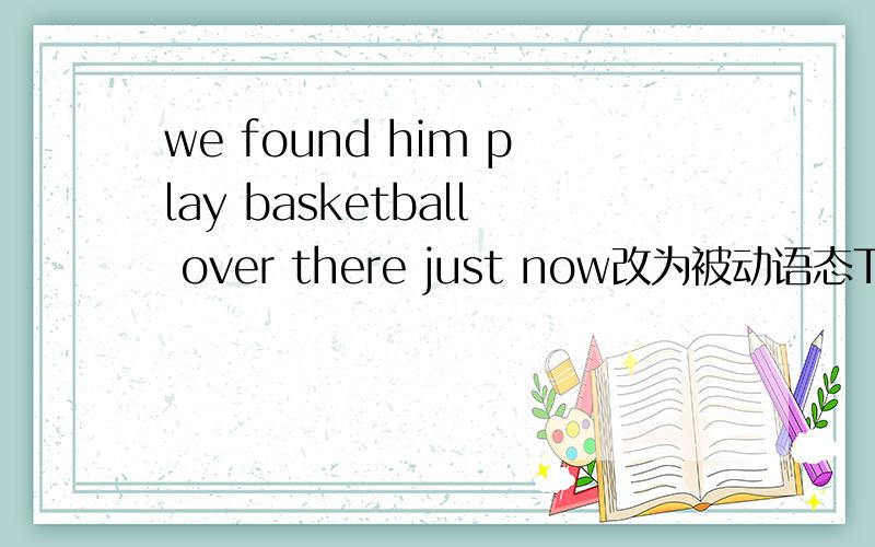 we found him play basketball over there just now改为被动语态They saw the boys playing football when they passed there改为被动语态