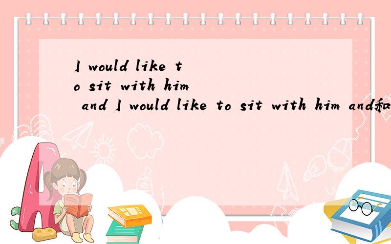 I would like to sit with him and I would like to sit with him and和Because I want to sit with him in the same place 是一样的意思吗