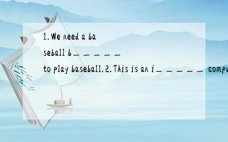 1.We need a baseball b_____ to play baseball.2.This is an i_____ computer game.
