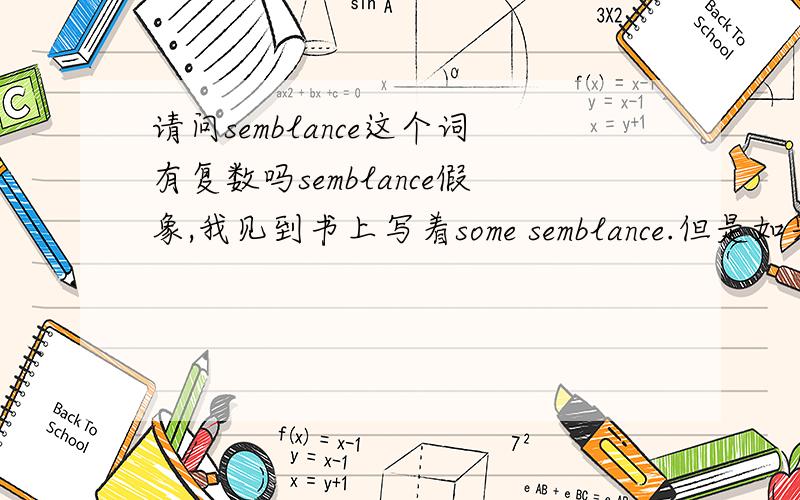 请问semblance这个词有复数吗semblance假象,我见到书上写着some semblance.但是如果是不可数名词就不可以这样用的,如果是可数的话又应该加s的.请问怎么理解?