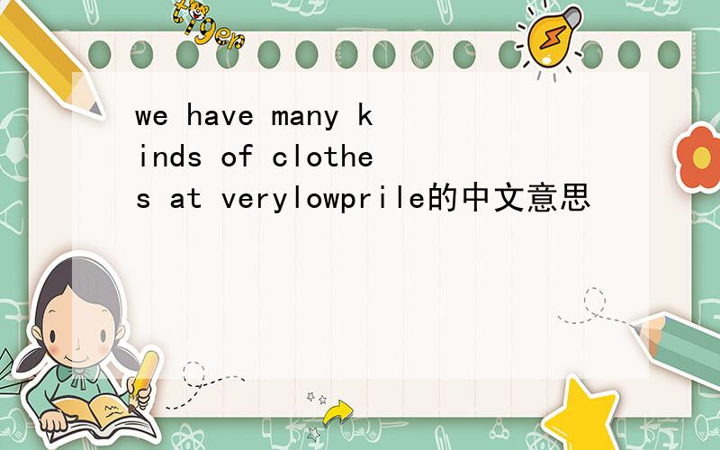 we have many kinds of clothes at verylowprile的中文意思
