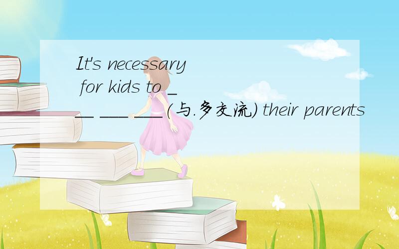 It's necessary for kids to ___ ___ ___(与.多交流) their parents