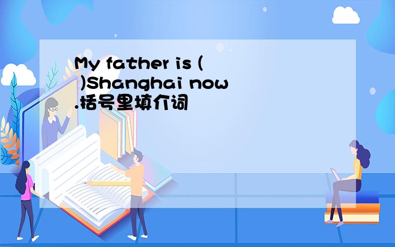 My father is ( )Shanghai now.括号里填介词