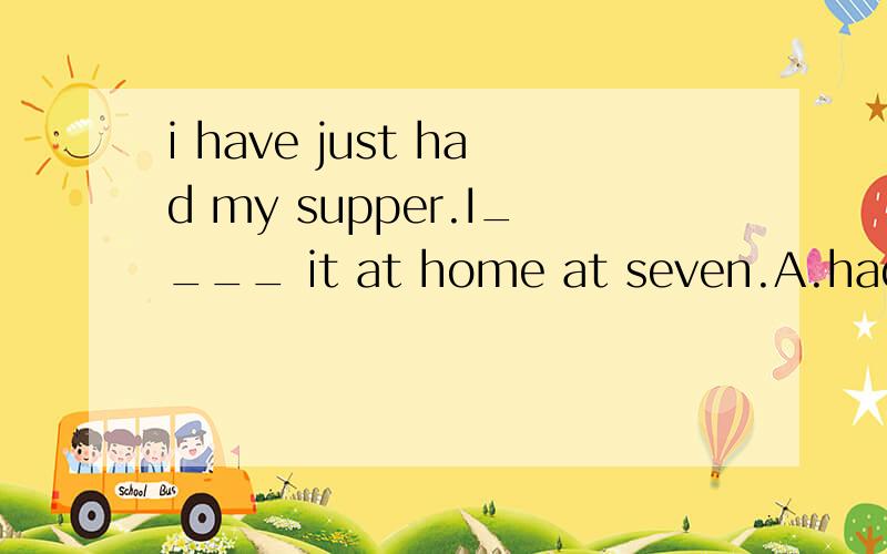i have just had my supper.I____ it at home at seven.A.had had B.had C.have