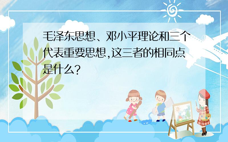 毛泽东思想、邓小平理论和三个代表重要思想,这三者的相同点是什么?