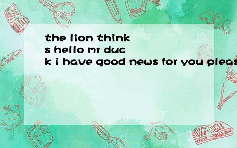 the lion thinks hello mr duck i have good news for you please some here的意思