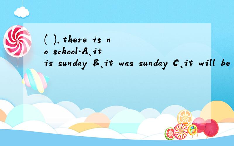( ),there is no school.A、it is sunday B、it was sunday C、it will be sunday D、it being sunday