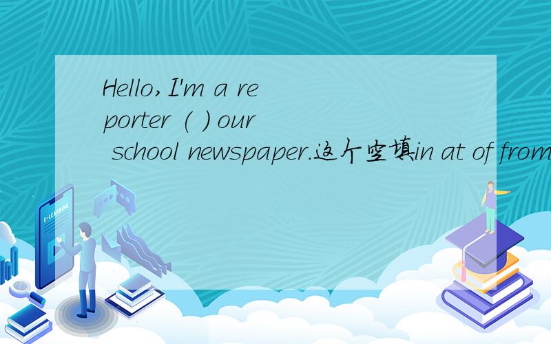 Hello,I'm a reporter ( ) our school newspaper.这个空填in at of from哪个对,还是都对?