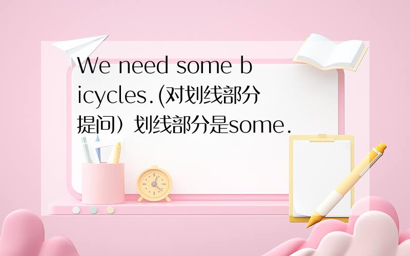 We need some bicycles.(对划线部分提问）划线部分是some.