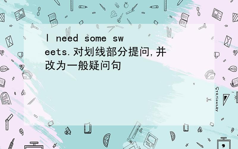 l need some sweets.对划线部分提问,并改为一般疑问句