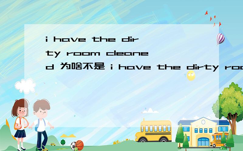 i have the dirty room cleaned 为啥不是 i have the dirty room cleaning