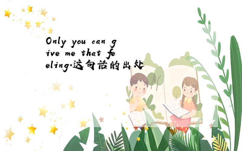 Only you can give me that feeling.这句话的出处