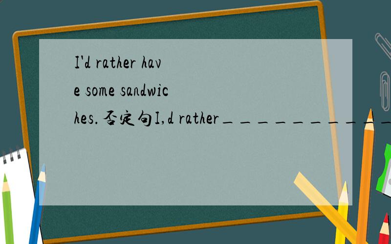 I'd rather have some sandwiches.否定句I,d rather______________  _________________any sandwiches.