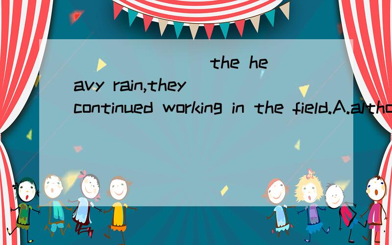 _______ the heavy rain,they continued working in the field.A.although B.regardless of C.despite of D.in case of这题选什么,为什么,主要是C为什么不选,