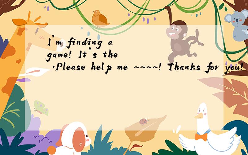 I'm finding a game! It's the .Please help me ~~~~! Thanks for you!