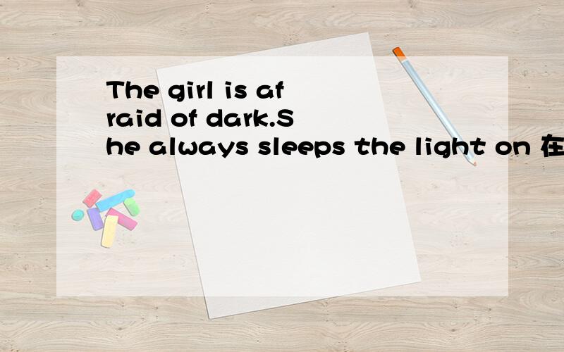 The girl is afraid of dark.She always sleeps the light on 在空白处填单词
