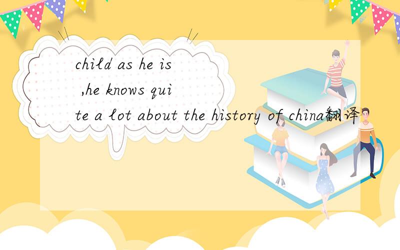 child as he is ,he knows quite a lot about the history of china翻译