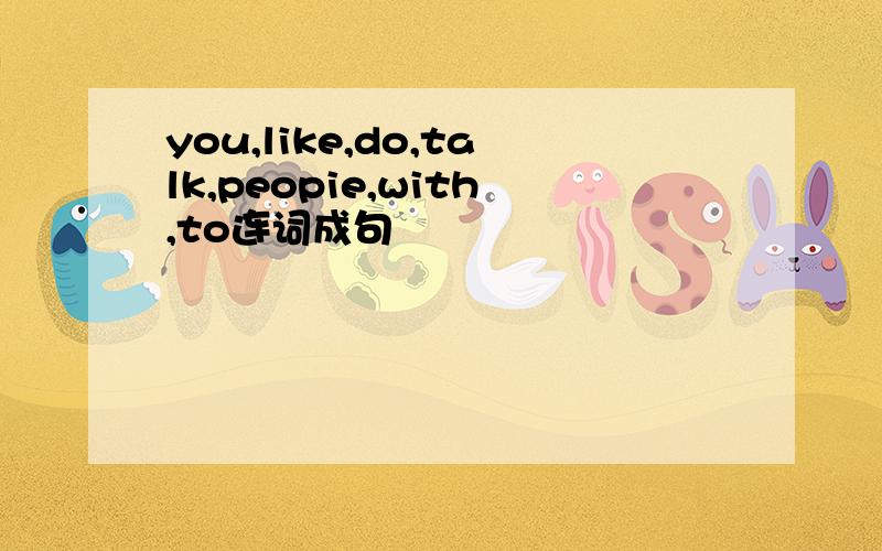 you,like,do,talk,peopie,with,to连词成句