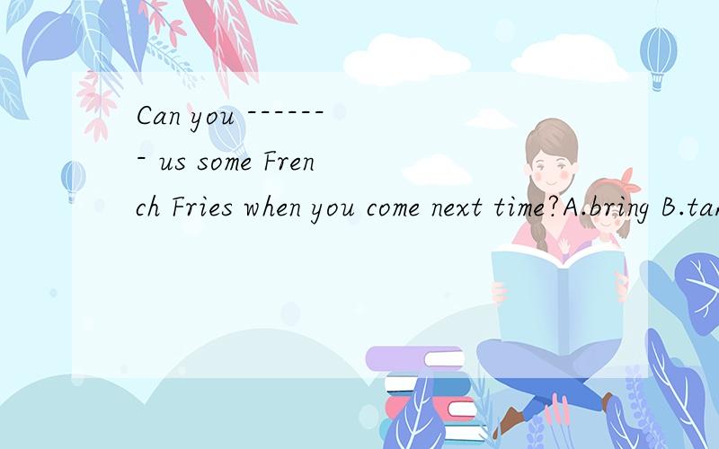 Can you ------- us some French Fries when you come next time?A.bring B.take C.need D.have