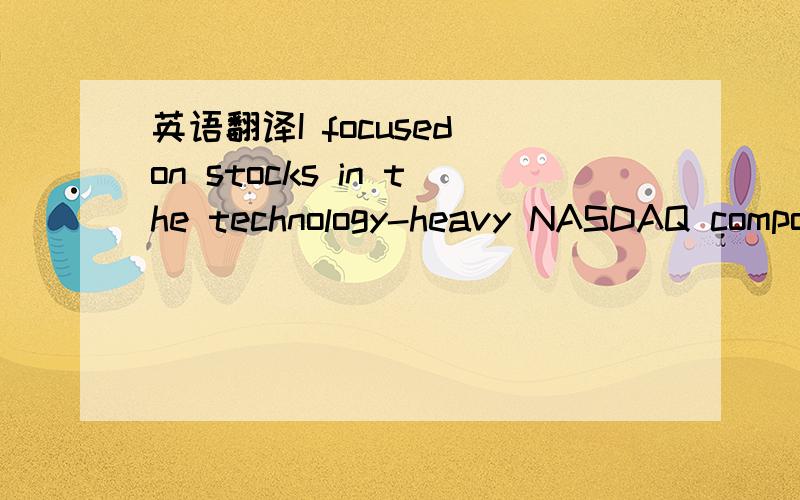 英语翻译I focused on stocks in the technology-heavy NASDAQ composite index.请对经济领域英语比较精通的高手赐教,