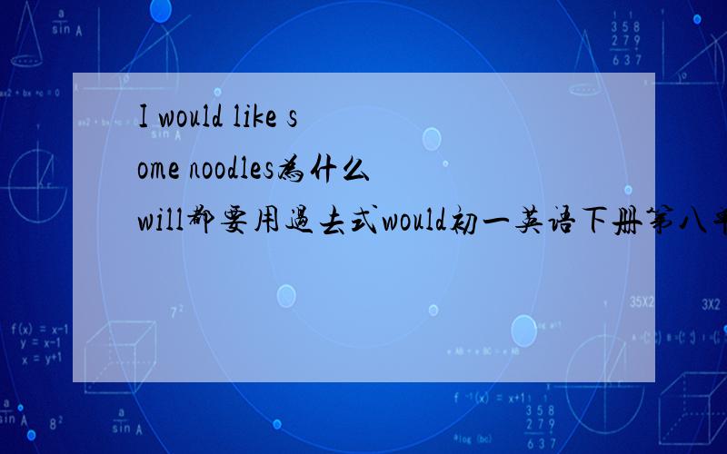 I would like some noodles为什么will都要用过去式would初一英语下册第八单元句型