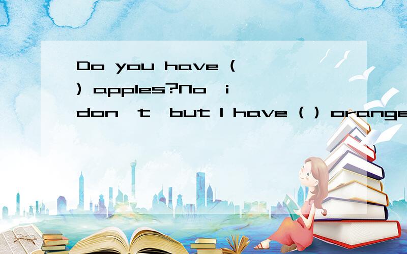 Do you have ( ) apples?No,i don't,but I have ( ) oranges.A.any,someB.some,anyC.any,anyD.some,somesome与any除了“前者希望肯定回答”之外还有没有区别?我感觉A,D都有些相像.