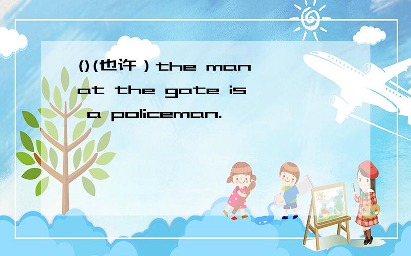 ()(也许）the man at the gate is a policeman.
