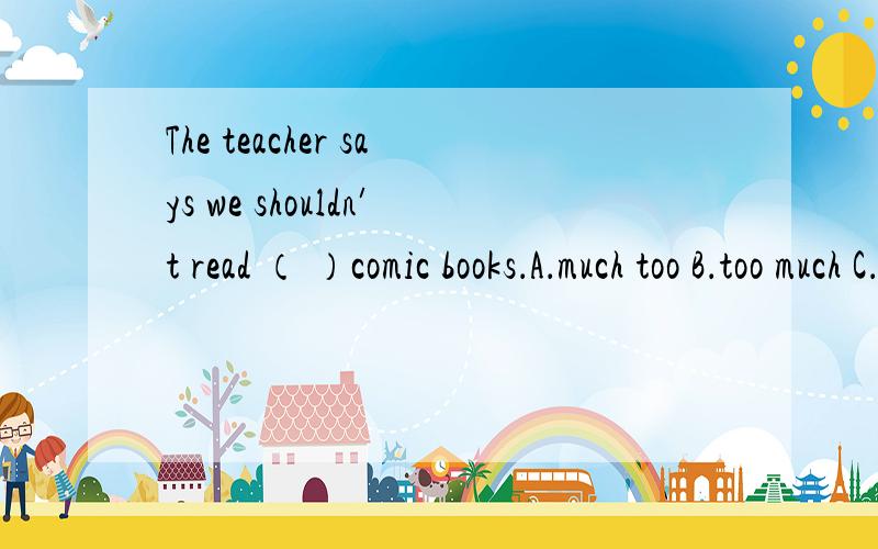 The teacher says we shouldn′t read （ ）comic books．A．much too B．too much C．many too D．too many