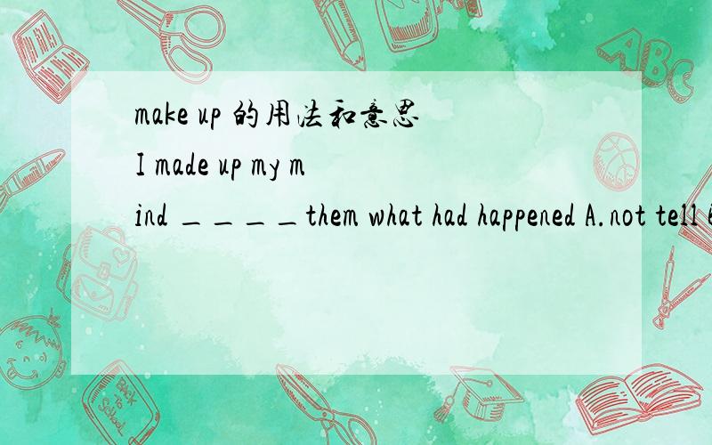 make up 的用法和意思I made up my mind ____them what had happened A.not tell B.not told C.not to tell D.not telling 把这一题给我讲一下,