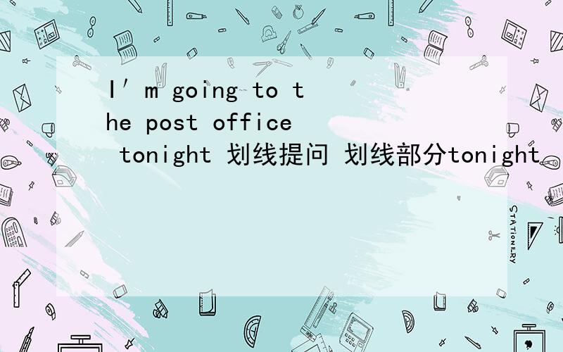 I＇m going to the post office tonight 划线提问 划线部分tonight