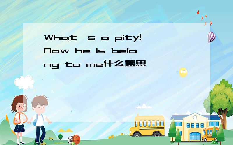 What's a pity!Now he is belong to me什么意思